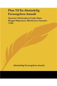 Plan Til En Almindelig Forsorgelses Anstalt: Oprettet I Kiobenhavn Under Hans Kongel-Majestaets Allerhoieste Garantie (1796)