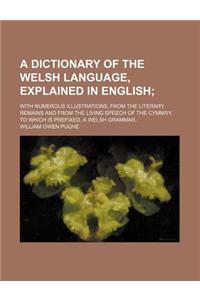 A Dictionary of the Welsh Language, Explained in English; With Numerous Illustrations, from the Literary Remains and from the Living Speech of the Cym
