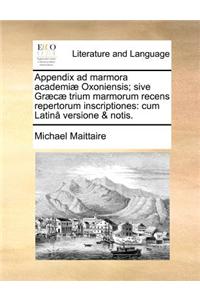 Appendix Ad Marmora Academiæ Oxoniensis; Sive Græcæ Trium Marmorum Recens Repertorum Inscriptiones