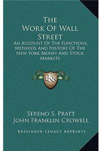 The Work Of Wall Street: An Account Of The Functions, Methods And History Of The New York Money And Stock Markets