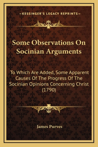 Some Observations On Socinian Arguments: To Which Are Added, Some Apparent Causes Of The Progress Of The Socinian Opinions Concerning Christ (1790)