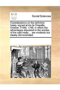 Considerations on the definitive treaty, signed at Aix la Chapelle, October 7/18th, 1748. in which the advantages stipulated in the articles of the said treaty ... are modestly but clearly demonstrated.