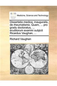Dissertatio medica, inauguralis, de rheumatismo. Quam, ... pro gradu doctoratus, ... eruditorum examini subjicit Ricardus Vaughan, ...