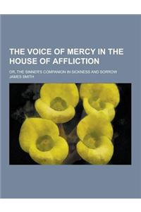 The Voice of Mercy in the House of Affliction; Or, the Sinner's Companion in Sickness and Sorrow