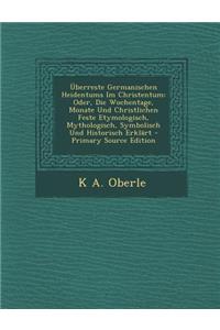 Uberreste Germanischen Heidentums Im Christentum: Oder, Die Wochentage, Monate Und Christlichen Feste Etymologisch, Mythologisch, Symbolisch Und Histo