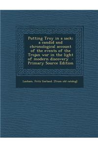 Putting Troy in a Sack; A Candid and Chronological Account of the Events of the Trojan War in the Light of Modern Discovery
