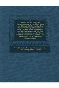 Report of the Poor Law Commissioners to the Most Noble the Marquis of Normanby: Her Majesty's Principal Secretary of State for the Home Department, on the Continuance of the Poor Law Commission, and on Some Further Amendments of the Laws Relating t