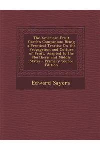 The American Fruit Garden Companion: Being a Practical Treatise on the Propagation and Culture of Fruit, Adapted to the Northern and Middle States