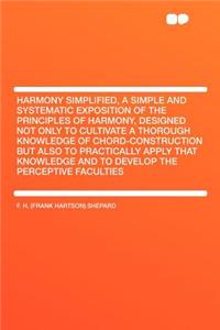 Harmony Simplified, a Simple and Systematic Exposition of the Principles of Harmony, Designed Not Only to Cultivate a Thorough Knowledge of Chord-Construction But Also to Practically Apply That Knowledge and to Develop the Perceptive Faculties