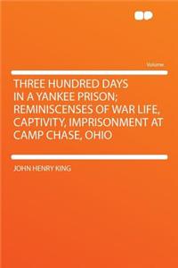 Three Hundred Days in a Yankee Prison; Reminiscenses of War Life, Captivity, Imprisonment at Camp Chase, Ohio