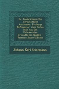 Dr. Jacob Schenk: Der Vermeintliche Antinomer, Freibergs Reformator. Zum Ersten Male Aus Den Unbekannten Urkundlichen Quellen - Primary Source Edition