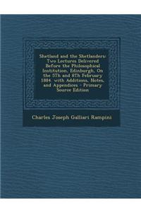 Shetland and the Shetlanders: Two Lectures Delivered Before the Philosophical Institution, Edinburgh, on the 5th and 8th February 1884. with Additio