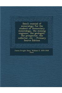 Dana's Manual of Mineralogy for the Student of Elementary Mineralogy, the Mining Engineer, the Geologist, the Prospector, the Collector, Etc - Primary