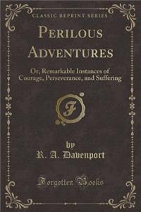 Perilous Adventures: Or, Remarkable Instances of Courage, Perseverance, and Suffering (Classic Reprint)
