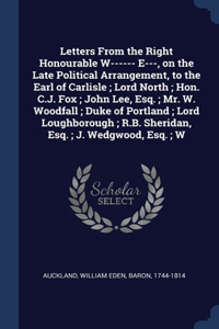 Letters From the Right Honourable W------ E---, on the Late Political Arrangement, to the Earl of Carlisle; Lord North; Hon. C.J. Fox; John Lee, Esq.; Mr. W. Woodfall; Duke of Portland; Lord Loughborough; R.B. Sheridan, Esq.; J. Wedgwood, Esq.; W