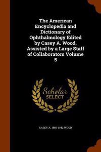 The American Encyclopedia and Dictionary of Ophthalmology Edited by Casey A. Wood, Assisted by a Large Staff of Collaborators Volume 5