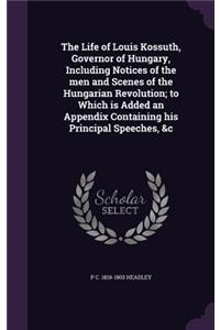 The Life of Louis Kossuth, Governor of Hungary, Including Notices of the men and Scenes of the Hungarian Revolution; to Which is Added an Appendix Containing his Principal Speeches, &c