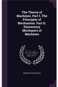 The Theory of Machines. Part I. The Principles of Mechanism. Part II. Elementary Mechanics of Machines