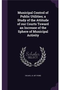 Municipal Control of Public Utilities; A Study of the Attitude of Our Courts Toward an Increase of the Sphere of Municipal Activity