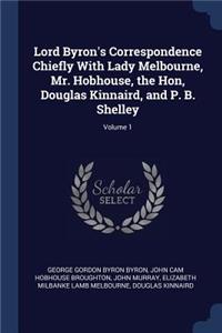 Lord Byron's Correspondence Chiefly With Lady Melbourne, Mr. Hobhouse, the Hon, Douglas Kinnaird, and P. B. Shelley; Volume 1