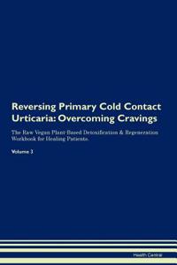 Reversing Primary Cold Contact Urticaria: Overcoming Cravings the Raw Vegan Plant-Based Detoxification & Regeneration Workbook for Healing Patients.Volume 3