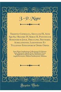 Traditio Catholica, SÃ¦culum IX, Anni 840-851 Regorii IV, Sergii II, Pontificum Romanorum JonÃ¦, Freculphi, Frotharii, Aurelianensis, Lexoviensis Et Tullensis Episcoporum Opera Omnia: Juxta Mansi Amplissimam Collectionem Et Editiones Surii, Murator