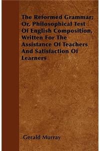 The Reformed Grammar; Or, Philosophical Test Of English Composition, Written For The Assistance Of Teachers And Satisfaction Of Learners