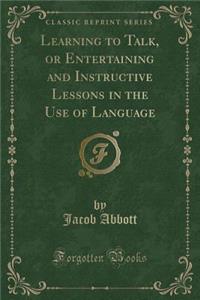 Learning to Talk, or Entertaining and Instructive Lessons in the Use of Language (Classic Reprint)