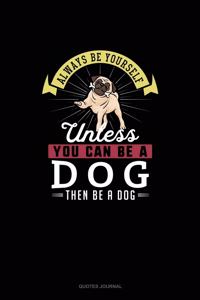 Always Be Yourself Unless You Can Be A Dog Then Be A Dog