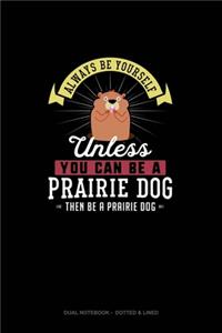 Always Be Yourself Unless You Can Be A Prairie Dog Then Be A Prairie Dog