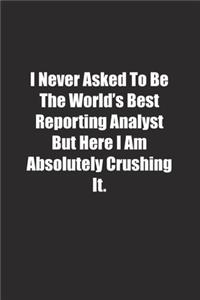 I Never Asked To Be The World's Best Reporting Analyst But Here I Am Absolutely Crushing It.