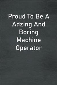 Proud To Be A Adzing And Boring Machine Operator