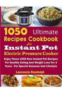 1050 Ultimate Recipes Cookbook for Instant Pot Electric Pressure Cooker: Enjoy These 1050 New Instant Pot Recipes for Healthy Eating and Weight Loss for 3 Years - For Special Seasons and Lifestyle