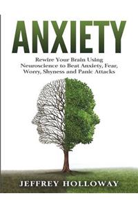 Anxiety: Rewire Your Brain Using Neuroscience to Beat Anxiety, Fear, Worry, Shyness and Panic Attacks