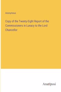 Copy of the Twenty-Eight Report of the Commissioners in Lunacy to the Lord Chancellor