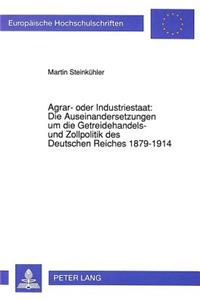 Agrar- Oder Industriestaat: Die Auseinandersetzungen Um Die Getreidehandels- Und Zollpolitik Des Deutschen Reiches 1879-1914