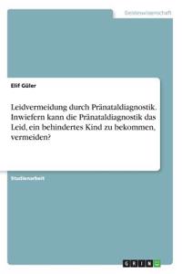 Leidvermeidung durch Pränataldiagnostik. Inwiefern kann die Pränataldiagnostik das Leid, ein behindertes Kind zu bekommen, vermeiden?