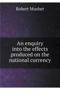 An Enquiry Into the Effects Produced on the National Currency