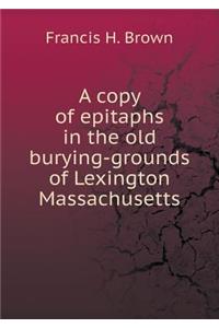 A copy of epitaphs in the old burying-grounds of Lexington Massachusetts