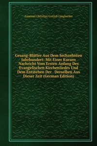 Gesang-Blatter Aus Dem Sechzehnten Jahrhundert: Mit Einer Kurzen Nachricht Vom Ersten Anfang Des Evangelischen Kirchenliedes Und Dem Entstehen Der . Derselben Aus Dieser Zeit (German Edition)