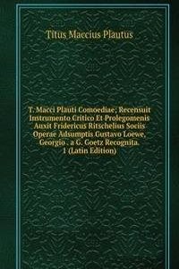 T. Macci Plauti Comoediae; Recensuit Instrumento Critico Et Prolegomenis Auxit Fridericus Ritschelius Sociis Operae Adsumptis Gustavo Loewe, Georgio . a G. Goetz Recognita. 1 (Latin Edition)