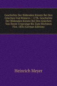 Geschichte Der Bildenden Kunste Bei Den Griechen Und Romern.: -2.Th. Geschichte Der Bildenden Kunste Bei Den Griechen Von Ihrem Ursprunge Bis Zum Hochsten Flor. 1836 (German Edition)