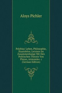 Polybius' Leben, Philosophie, Staatslehre, Letztere Im Zusammenhange Mit Den Politischen Theorie Von Platon, Aristoteles &c (German Edition)