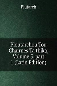 Ploutarchou Tou Chairnes Ta thika, Volume 5, part 1 (Latin Edition)