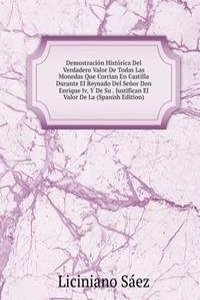 Demostracion Historica Del Verdadero Valor De Todas Las Monedas Que Corrian En Castilla Durante El Reynado Del Senor Don Enrique Iv, Y De Su . Justifican El Valor De La (Spanish Edition)