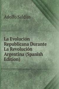 La Evolucion Republicana Durante La Revolucion Argentina (Spanish Edition)