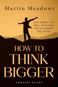 HOW TO THINK BIGGER: Aim Higher, Get More Motivated, and Accomplish Big Things