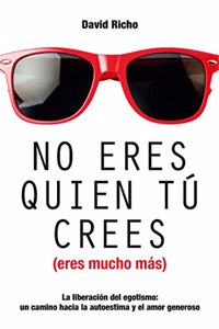 No eres quien tu crees ( eres mucho mas): La liberacion del egoismo: un camino hacia la autoestima y el amor generoso