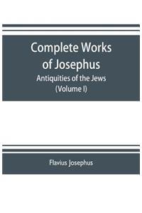 Complete works of Josephus. Antiquities of the Jews; The wars of the Jews against Apion etc. (Volume I)