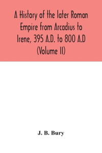 history of the later Roman Empire from Arcadius to Irene, 395 A.D. to 800 A.D (Volume II)